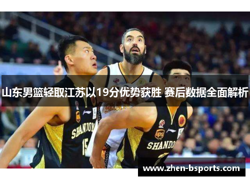 山东男篮轻取江苏以19分优势获胜 赛后数据全面解析