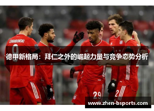 德甲新格局:拜仁之外的崛起力量与竞争态势分析 德甲新格局:拜仁之外的崛起力量与竞争态势分析