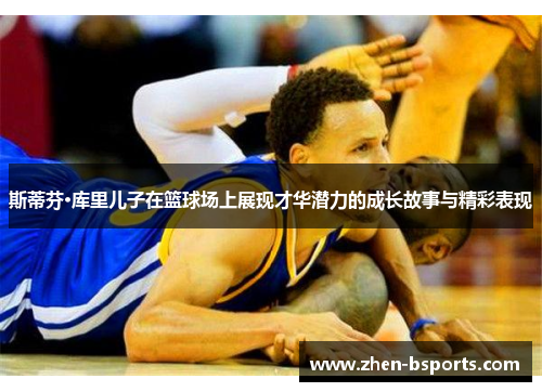 斯蒂芬·库里儿子在篮球场上展现才华潜力的成长故事与精彩表现 斯蒂芬·库里儿子在篮球场上展现才华潜力的成长故事与精彩表现