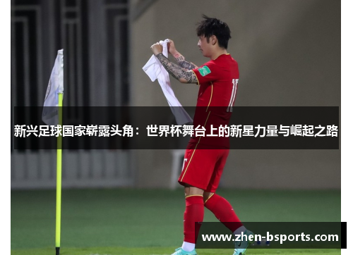新兴足球国家崭露头角:世界杯舞台上的新星力量与崛起之路 新兴足球国家崭露头角:世界杯舞台上的新星力量与崛起之路