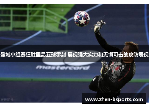 曼城小组赛狂胜里昂五球零封 展现强大实力和无懈可击的攻防表现 曼城小组赛狂胜里昂五球零封 展现强大实力和无懈可击的攻防表现
