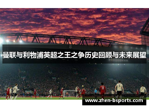 曼联与利物浦英超之王之争历史回顾与未来展望 曼联与利物浦英超之王之争历史回顾与未来展望