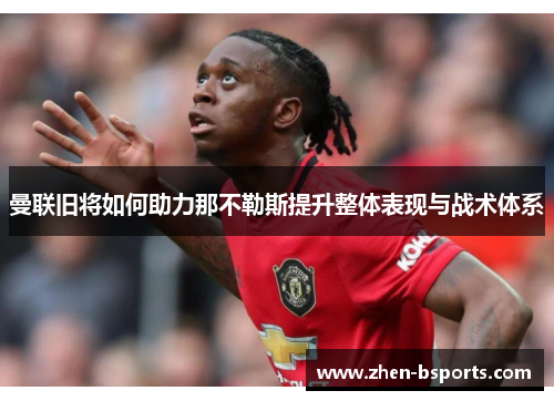 曼联旧将如何助力那不勒斯提升整体表现与战术体系