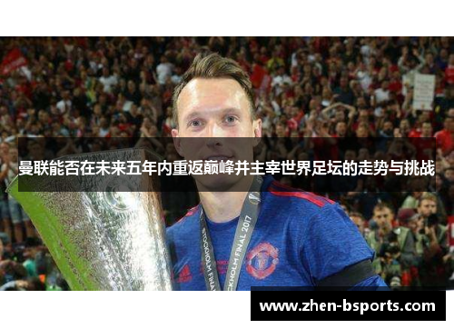 曼联能否在未来五年内重返巅峰并主宰世界足坛的走势与挑战