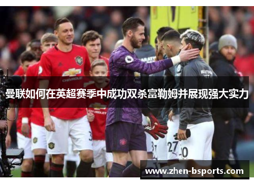曼联如何在英超赛季中成功双杀富勒姆并展现强大实力 曼联如何在英超赛季中成功双杀富勒姆并展现强大实力