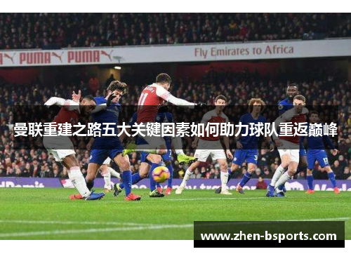 曼联重建之路五大关键因素如何助力球队重返巅峰 曼联重建之路五大关键因素如何助力球队重返巅峰