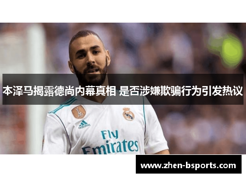 本泽马揭露德尚内幕真相 是否涉嫌欺骗行为引发热议