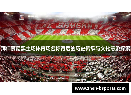 拜仁慕尼黑主场体育场名称背后的历史传承与文化意象探索