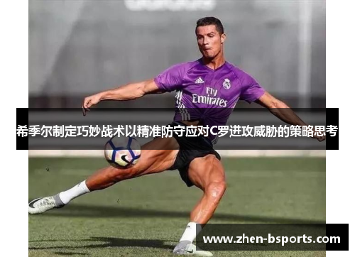 希季尔制定巧妙战术以精准防守应对C罗进攻威胁的策略思考 希季尔制定巧妙战术以精准防守应对C罗进攻威胁的策略思考