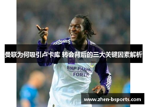 曼联为何吸引卢卡库 转会背后的三大关键因素解析 曼联为何吸引卢卡库 转会背后的三大关键因素解析