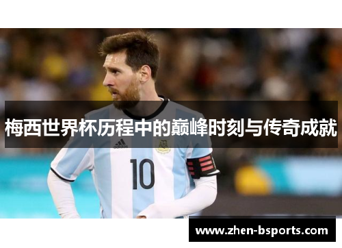 梅西世界杯历程中的巅峰时刻与传奇成就