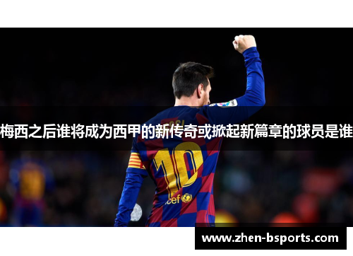 梅西之后谁将成为西甲的新传奇或掀起新篇章的球员是谁