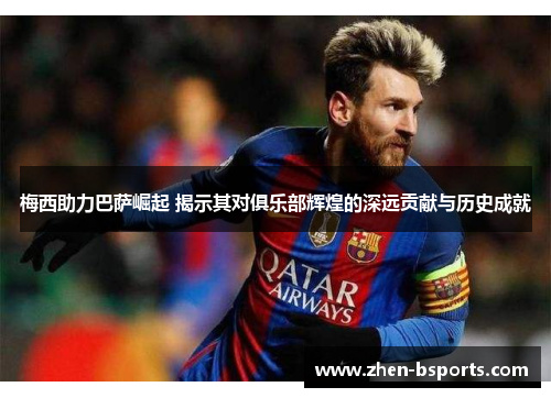 梅西助力巴萨崛起 揭示其对俱乐部辉煌的深远贡献与历史成就