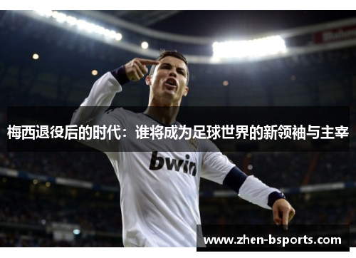 梅西退役后的时代：谁将成为足球世界的新领袖与主宰