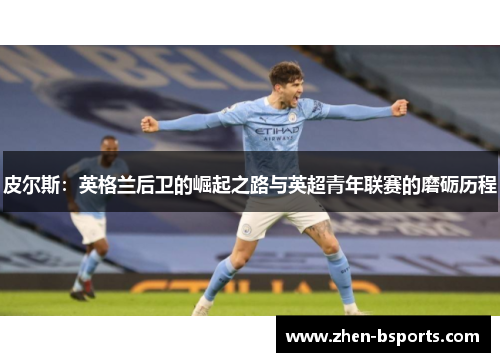 皮尔斯：英格兰后卫的崛起之路与英超青年联赛的磨砺历程