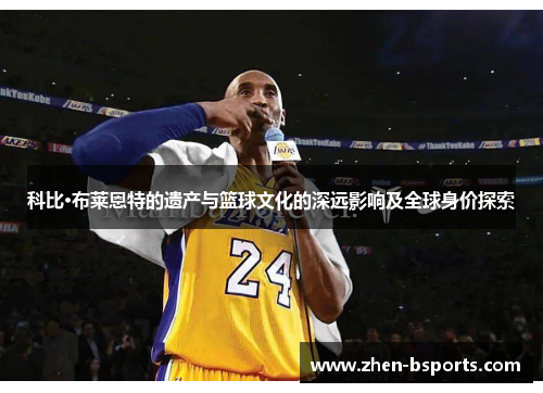 科比·布莱恩特的遗产与篮球文化的深远影响及全球身价探索