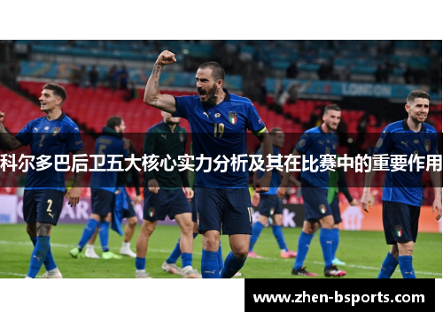 科尔多巴后卫五大核心实力分析及其在比赛中的重要作用