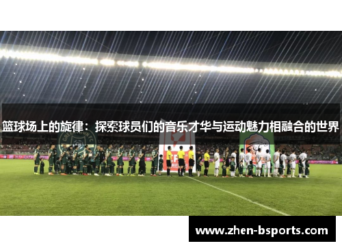 篮球场上的旋律：探索球员们的音乐才华与运动魅力相融合的世界