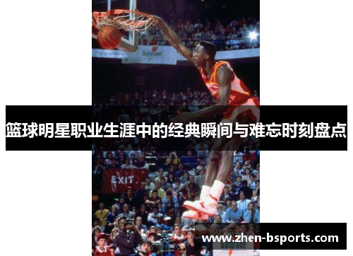 篮球明星职业生涯中的经典瞬间与难忘时刻盘点