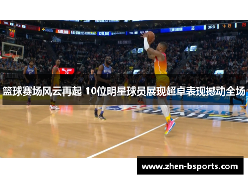 篮球赛场风云再起 10位明星球员展现超卓表现撼动全场