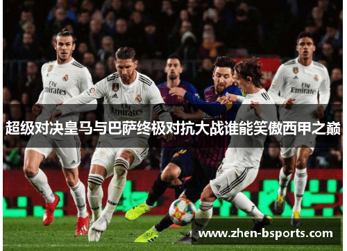 超级对决皇马与巴萨终极对抗大战谁能笑傲西甲之巅