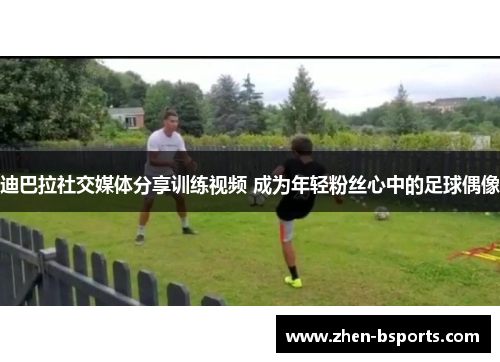 迪巴拉社交媒体分享训练视频 成为年轻粉丝心中的足球偶像 迪巴拉社交媒体分享训练视频 成为年轻粉丝心中的足球偶像