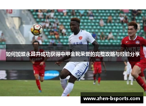 如何加盟永昌并成功获得中甲金靴荣誉的完整攻略与经验分享