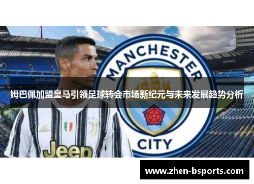 姆巴佩加盟皇马引领足球转会市场新纪元与未来发展趋势分析