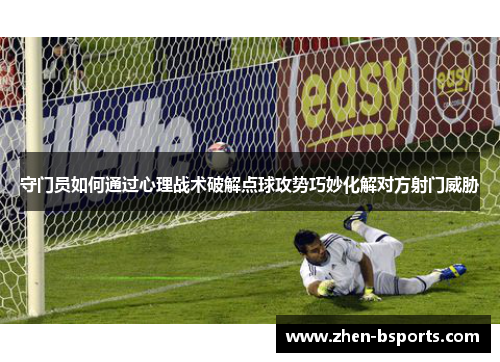 守门员如何通过心理战术破解点球攻势巧妙化解对方射门威胁