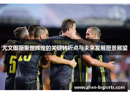 尤文图斯重塑辉煌的关键转折点与未来发展愿景展望 尤文图斯重塑辉煌的关键转折点与未来发展愿景展望