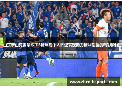 山东泰山克雷桑砍下8球展现个人辉煌表现助力球队制胜的精彩瞬间 山东泰山克雷桑砍下8球展现个人辉煌表现助力球队制胜的精彩瞬间