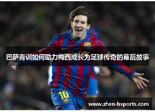 巴萨青训如何助力梅西成长为足球传奇的幕后故事 巴萨青训如何助力梅西成长为足球传奇的幕后故事