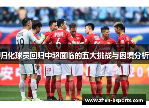 归化球员回归中超面临的五大挑战与困境分析 归化球员回归中超面临的五大挑战与困境分析