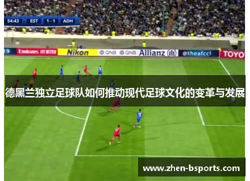 德黑兰独立足球队如何推动现代足球文化的变革与发展 德黑兰独立足球队如何推动现代足球文化的变革与发展