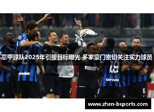 意甲球队2025年引援目标曝光 多家豪门密切关注实力球员 意甲球队2025年引援目标曝光 多家豪门密切关注实力球员