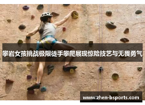 攀岩女孩挑战极限徒手攀爬展现惊险技艺与无畏勇气 攀岩女孩挑战极限徒手攀爬展现惊险技艺与无畏勇气