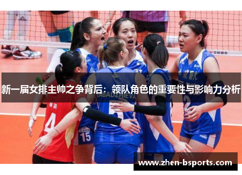 新一届女排主帅之争背后:领队角色的重要性与影响力分析 新一届女排主帅之争背后:领队角色的重要性与影响力分析