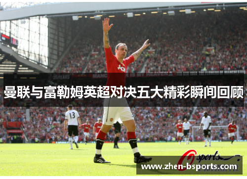 曼联与富勒姆英超对决五大精彩瞬间回顾 曼联与富勒姆英超对决五大精彩瞬间回顾