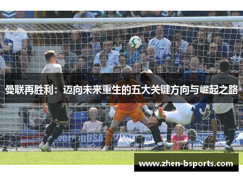 曼联再胜利：迈向未来重生的五大关键方向与崛起之路