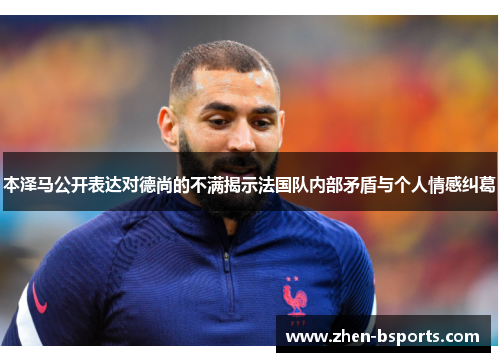 本泽马公开表达对德尚的不满揭示法国队内部矛盾与个人情感纠葛 本泽马公开表达对德尚的不满揭示法国队内部矛盾与个人情感纠葛