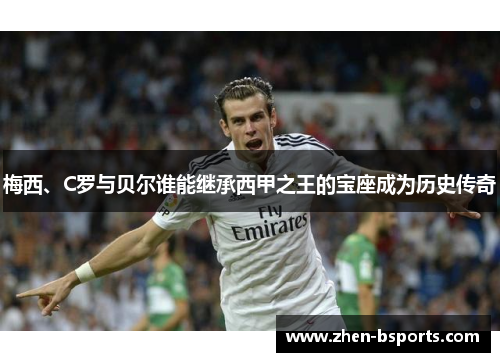 梅西、C罗与贝尔谁能继承西甲之王的宝座成为历史传奇 梅西、C罗与贝尔谁能继承西甲之王的宝座成为历史传奇