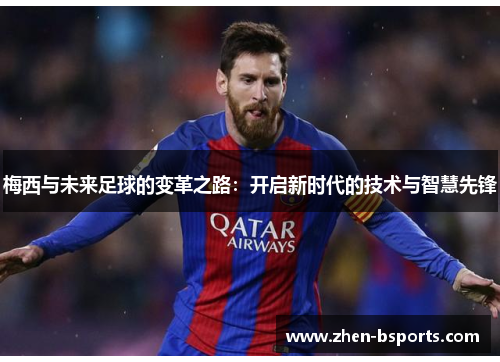 梅西与未来足球的变革之路:开启新时代的技术与智慧先锋 梅西与未来足球的变革之路:开启新时代的技术与智慧先锋