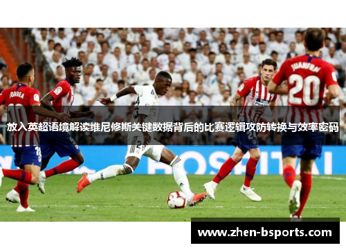 放入英超语境解读维尼修斯关键数据背后的比赛逻辑攻防转换与效率密码 放入英超语境解读维尼修斯关键数据背后的比赛逻辑攻防转换与效率密码