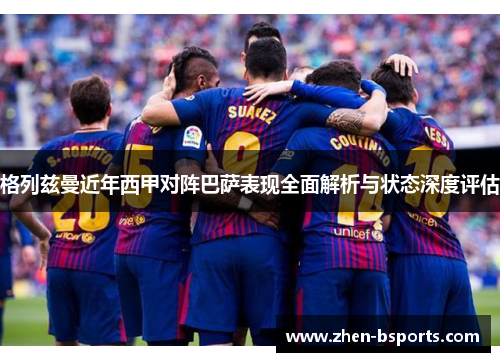 格列兹曼近年西甲对阵巴萨表现全面解析与状态深度评估 格列兹曼近年西甲对阵巴萨表现全面解析与状态深度评估