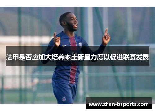 法甲是否应加大培养本土新星力度以促进联赛发展 法甲是否应加大培养本土新星力度以促进联赛发展