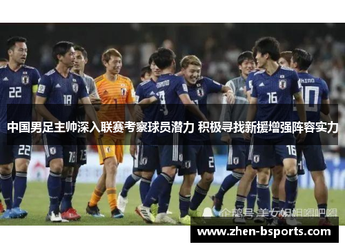 中国男足主帅深入联赛考察球员潜力 积极寻找新援增强阵容实力