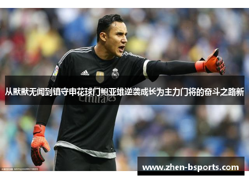 从默默无闻到镇守申花球门鲍亚雄逆袭成长为主力门将的奋斗之路新