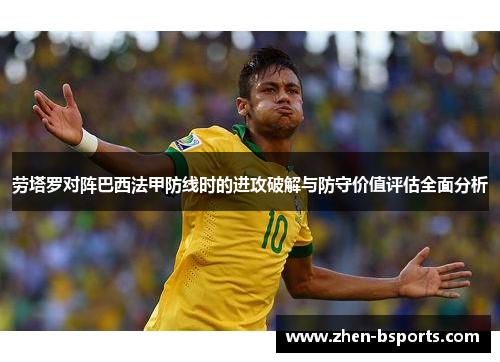 劳塔罗对阵巴西法甲防线时的进攻破解与防守价值评估全面分析