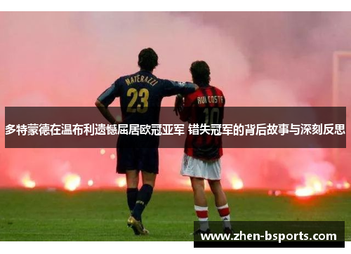 多特蒙德在温布利遗憾屈居欧冠亚军 错失冠军的背后故事与深刻反思 多特蒙德在温布利遗憾屈居欧冠亚军 错失冠军的背后故事与深刻反思