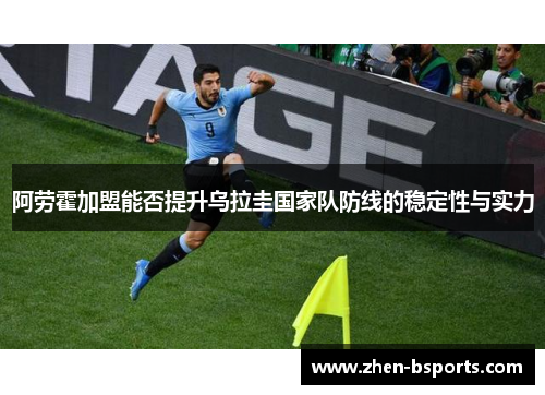 阿劳霍加盟能否提升乌拉圭国家队防线的稳定性与实力